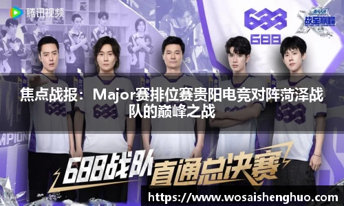 焦点战报:Major赛排位赛贵阳电竞对阵菏泽战队的巅峰之战